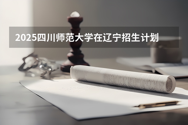 2025四川师范大学在辽宁招生计划一览表