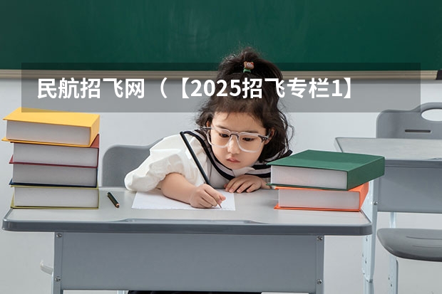 民航招飞网（【2025招飞专栏1】中飞院2025年飞行技术专业招生简章）