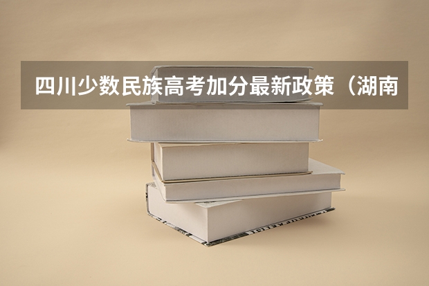 四川少数民族高考加分最新政策（湖南省少数民族高考加分政策变化）