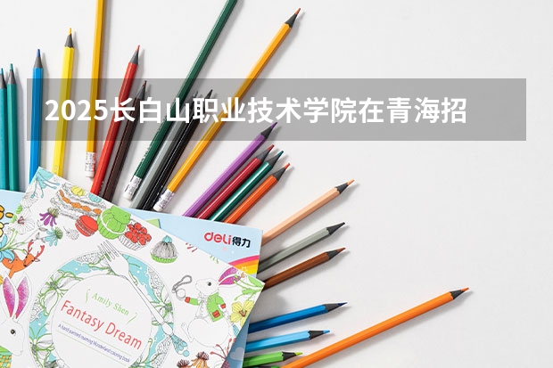 2025长白山职业技术学院在青海招生计划完整版（专业+人数+学费）2026志愿填报参考