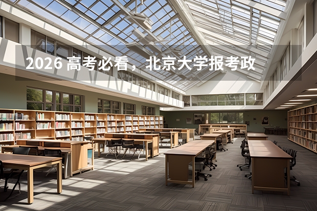 2026 高考必看，北京大学报考政策与家长参考指南
