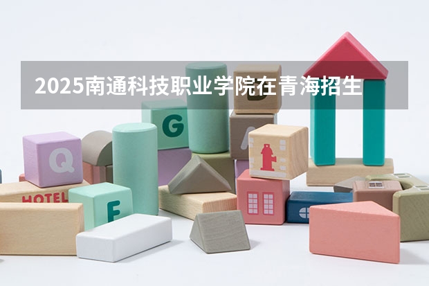 2025南通科技职业学院在青海招生计划完整版（专业+人数+学费）2026志愿填报参考