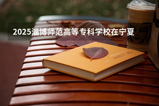2025淄博师范高等专科学校在宁夏招生计划完整版（专业+人数+学费）2026志愿填报参考