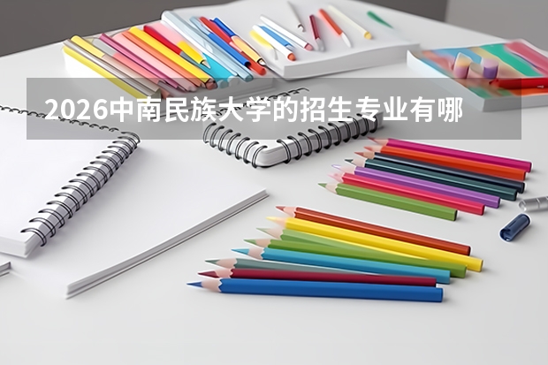 2026中南民族大学的招生专业有哪些，优势专业