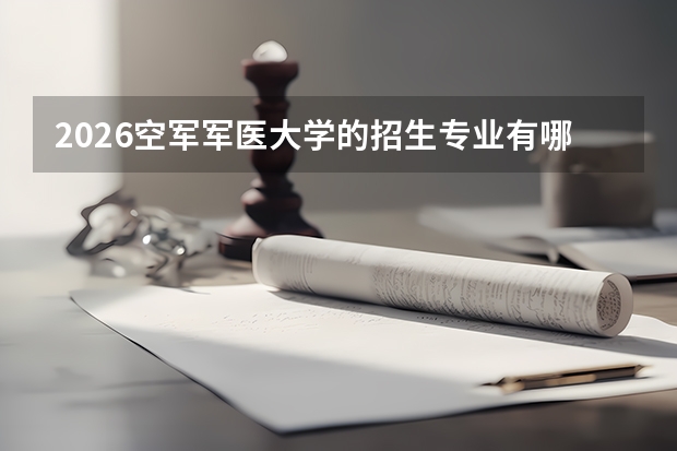 2026空军军医大学的招生专业有哪些，优势专业