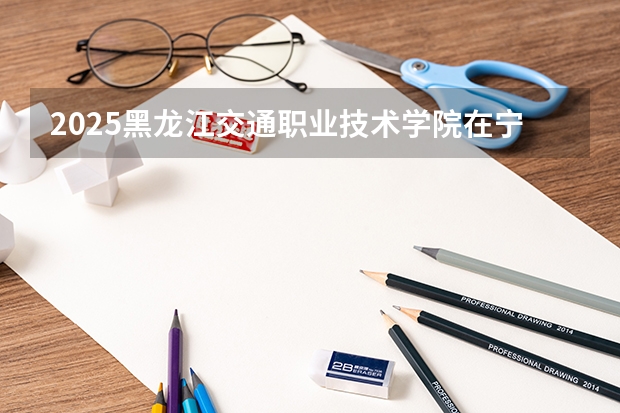 2025黑龙江交通职业技术学院在宁夏招生计划完整版（专业+人数+学费）2026志愿填报参考