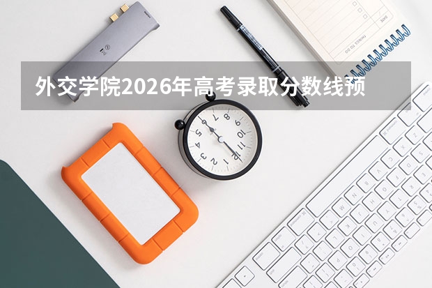 外交学院2026年高考录取分数线预测：考多少分、全省多少名能上？