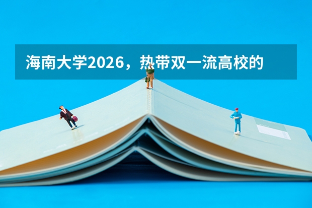 海南大学2026，热带双一流高校的海口儋州三亚崖州四校区与特色专业