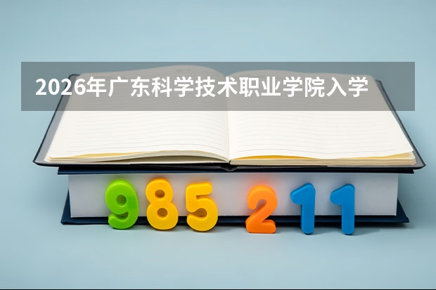 2026年广东科学技术职业学院入学全知道：分数线、手续、住宿条件