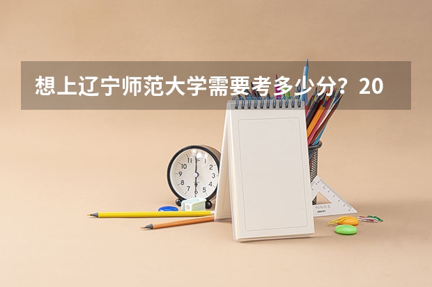 想上辽宁师范大学需要考多少分？2026年投档线与生活成本盘点