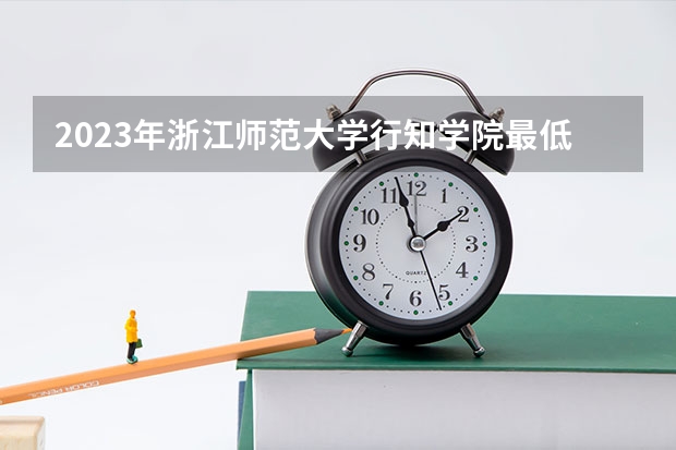 2023年浙江师范大学行知学院最低多少分能录取(近三年录取分数线汇总)