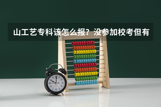 山工艺专科该怎么报?没参加校考但有联考成绩的,高考分数291,联考成绩147,有希望考上吗.