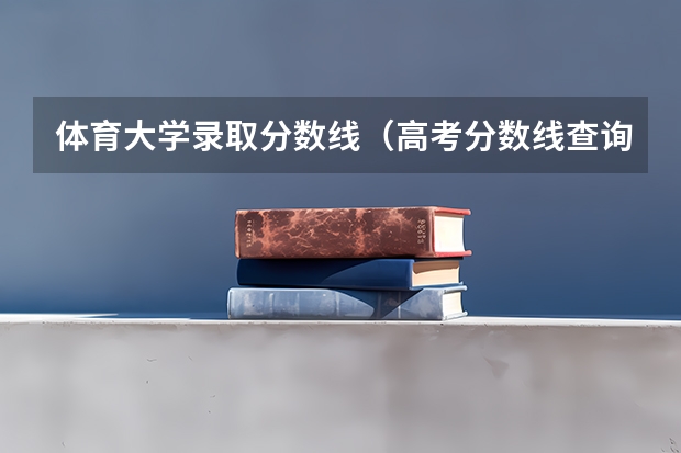 体育大学录取分数线(高考分数线查询,辽宁高考考生进)