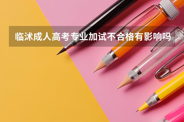 临沭成人高考专业加试不合格有影响吗？