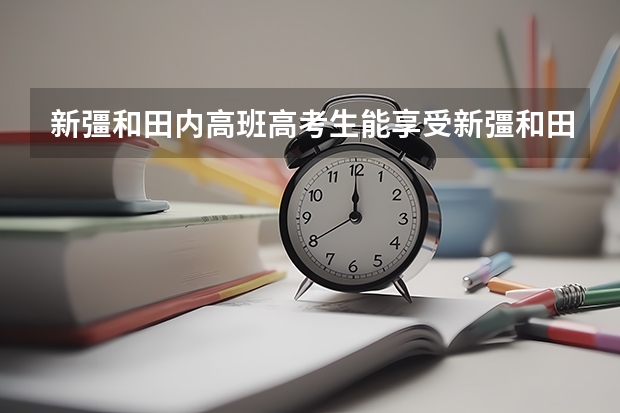 新彊和田内高班高考生能享受新彊和田的高考优惠政策吗?