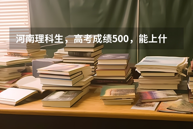 河南理科生，高考成绩500，能上什么大学？