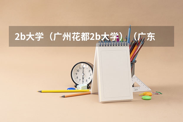 2b大学（广州花都2b大学）（广东省2b大学排名（广东2b大学排行榜））