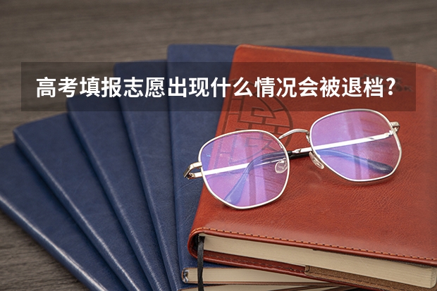 高考填报志愿出现什么情况会被退档?