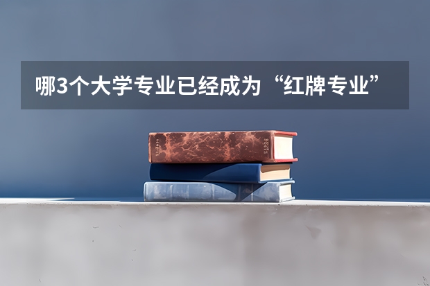 哪3个大学专业已经成为“红牌专业”？（教育部红牌专业名单）