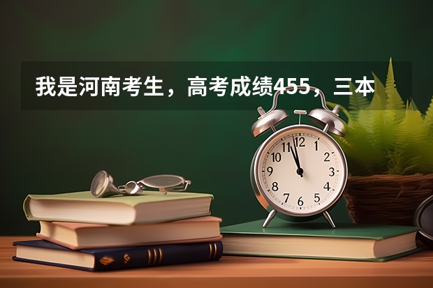 我是河南考生，高考成绩455，三本线450，想上个三本院校，省内省外皆可，该怎么报志愿呢
