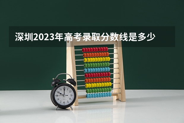 深圳2023年高考录取分数线是多少？