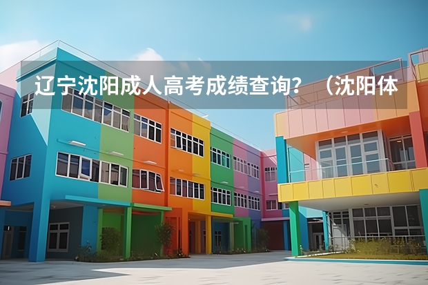 辽宁沈阳成人高考成绩查询?(沈阳体育学院成人高考报名入口?)