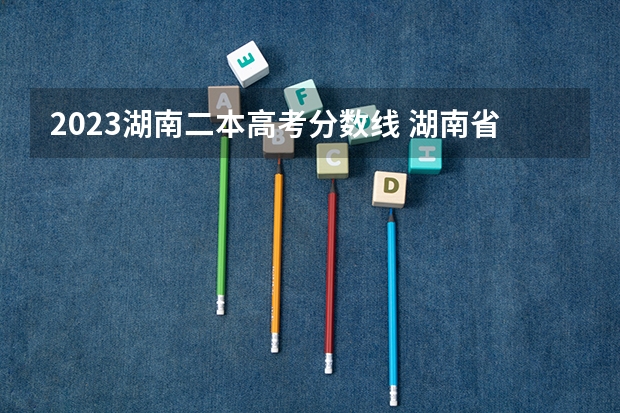 2023湖南二本高考分数线 湖南省高校录取分数线