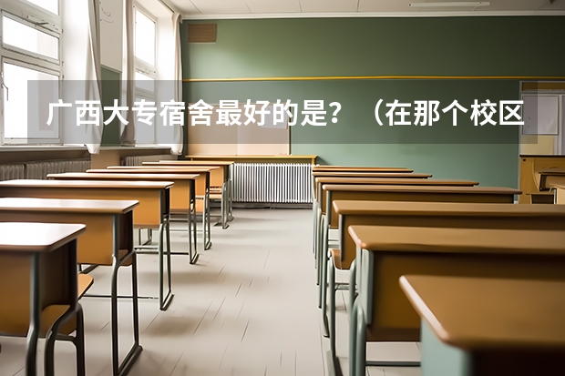 广西大专宿舍最好的是？（在那个校区，有什么设施具体点，出行有无公交，越详细越好）