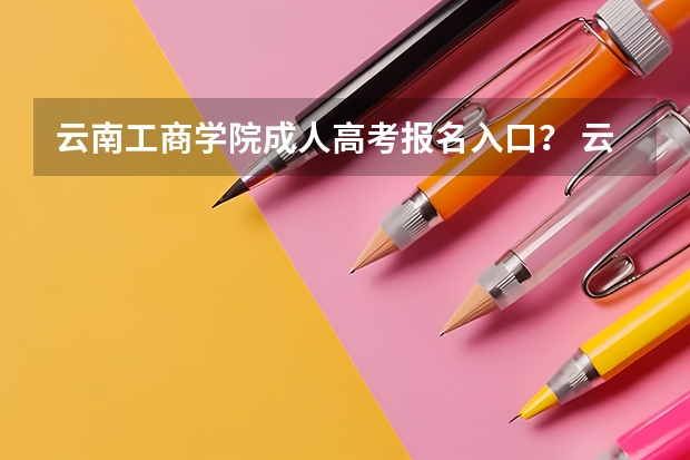 云南工商学院成人高考报名入口？ 云南高考成绩查询官网入口