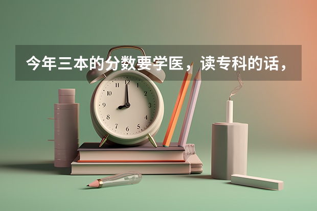 今年三本的分数要学医，读专科的话，哪里的医专好（要可以专升本的）。