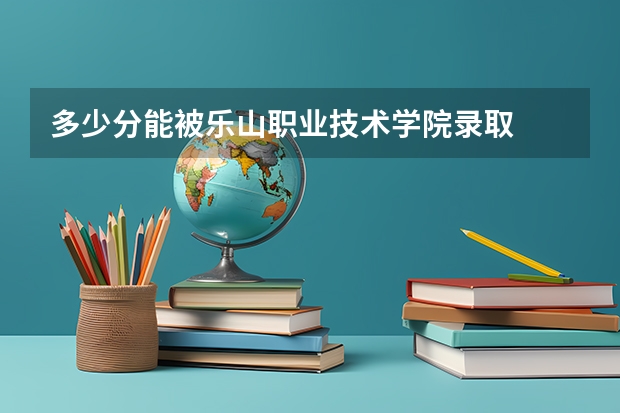 多少分能被乐山职业技术学院录取