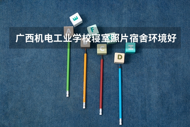 广西机电工业学校寝室照片宿舍环境好不好？（关于钦州二中...）