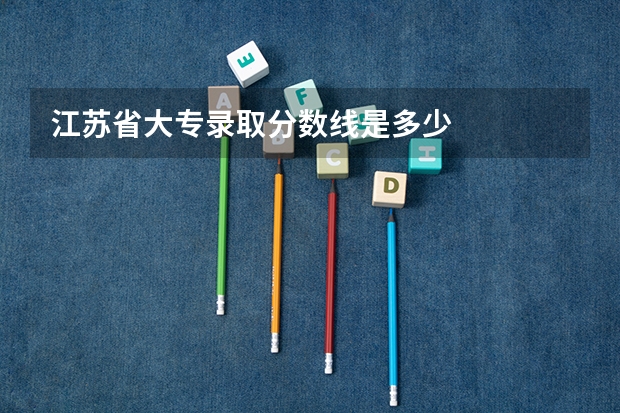 江苏省大专录取分数线是多少