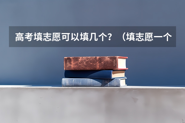 高考填志愿可以填几个？（填志愿一个学校可以填几个专业）