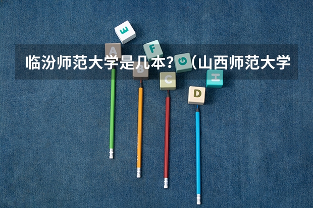 临汾师范大学是几本？（山西师范大学临汾学院是否属于山西师范大学）