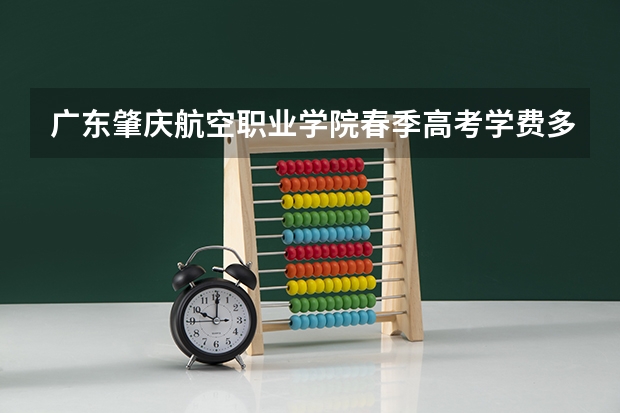 广东肇庆航空职业学院春季高考学费多少？