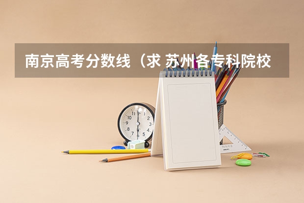 南京高考分数线（求 苏州各专科院校分数线）