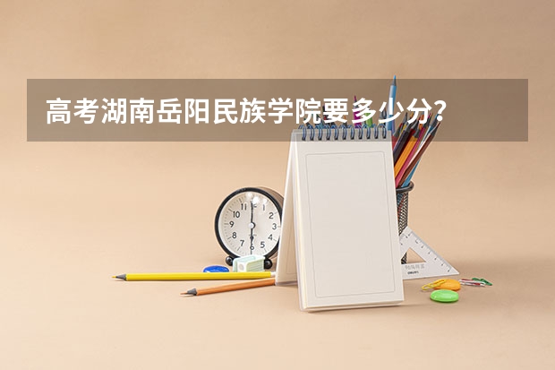 高考湖南岳阳民族学院要多少分?