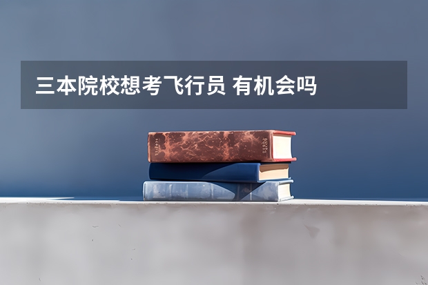 三本院校想考飞行员 有机会吗