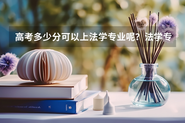 高考多少分可以上法学专业呢？法学专业哪所大学比较好呢？