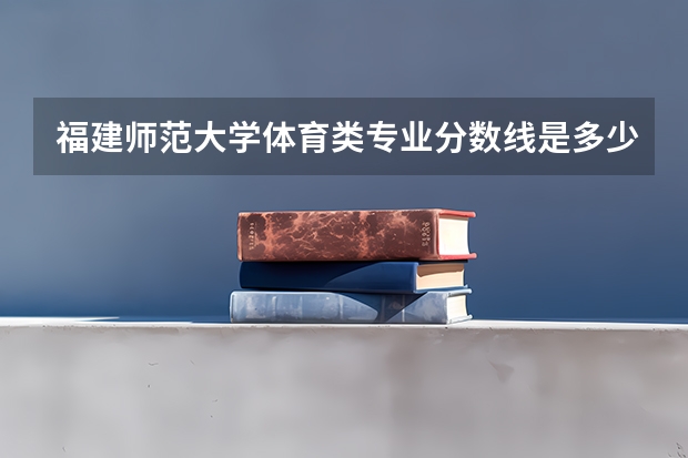 福建师范大学体育类专业分数线是多少？