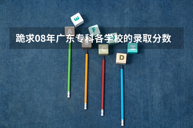 跪求08年广东专科各学校的录取分数线 广东行政职业学院最低分数线