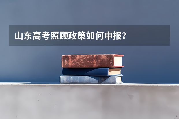山东高考照顾政策如何申报？