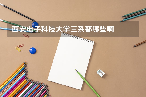 西安电子科技大学三系都哪些啊