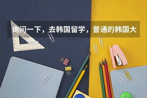 询问一下，去韩国留学，普通的韩国大学，都有什么专业？