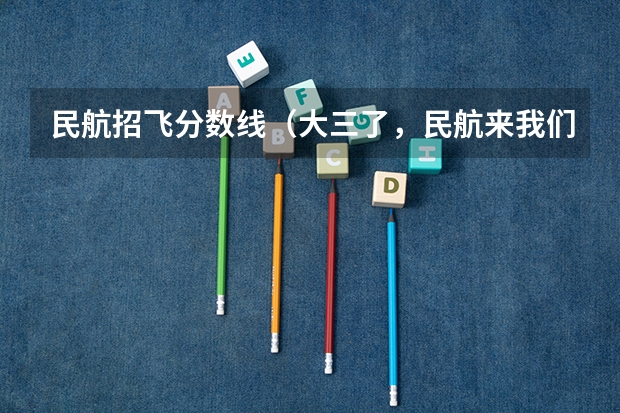民航招飞分数线（大三了，民航来我们学校（西北工业大学）招飞）