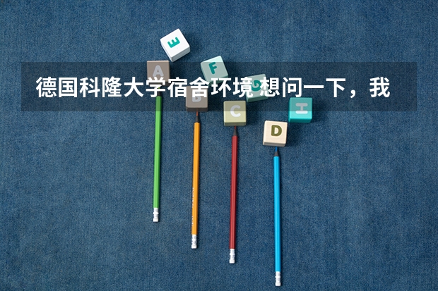 德国科隆大学宿舍环境 想问一下，我是国内一个普通一本的大二学生，审计专业，想去德国科隆大学或者曼海姆大学读经济，已经学了