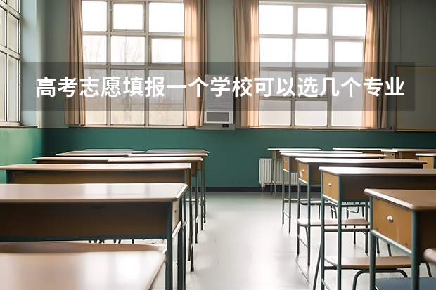 高考志愿填报一个学校可以选几个专业（报志愿可以报几个学校几个专业）