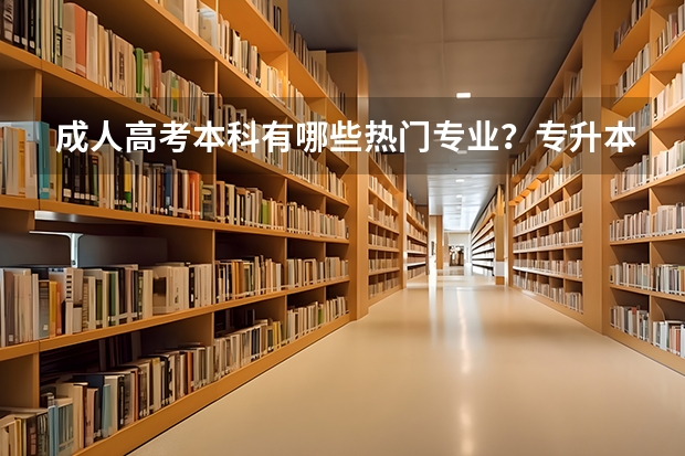 成人高考本科有哪些热门专业？专升本该怎么选择专业？