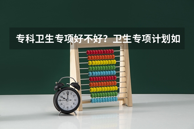 专科卫生专项好不好?卫生专项计划如何填报?